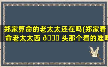 郑家算命的老太太还在吗(郑家看命老太太西 🐘 头那个看的准吗)